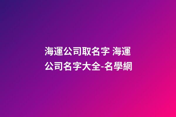 海運公司取名字 海運公司名字大全-名學網